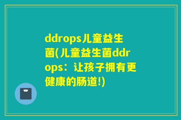 ddrops儿童益生菌(儿童益生菌ddrops：让孩子拥有更健康的肠道!)