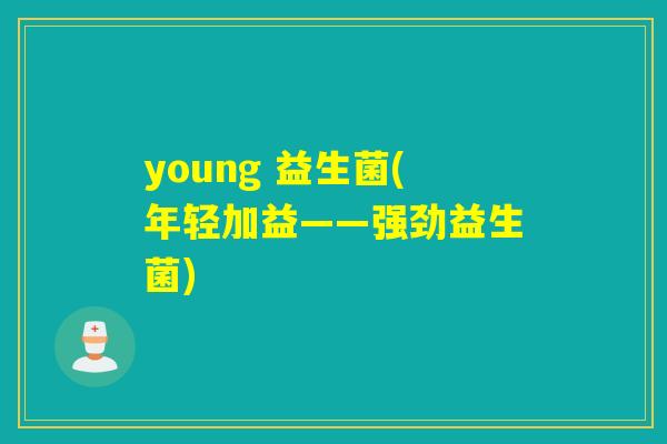 young 益生菌(年轻加益——强劲益生菌) young 益生菌(年轻加益——强劲益生菌)