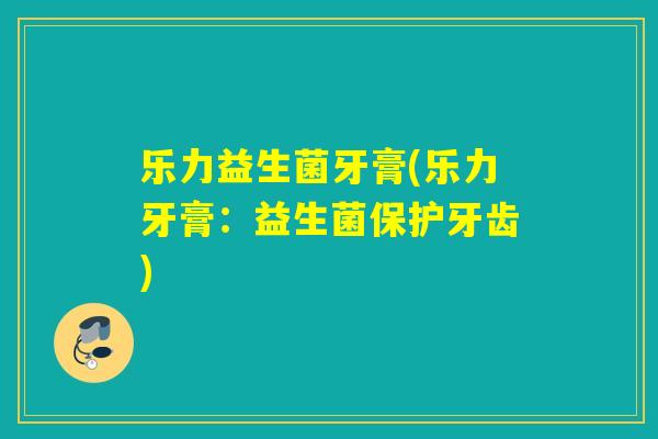 乐力益生菌牙膏(乐力牙膏：益生菌保护牙齿)