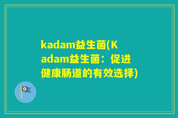kadam益生菌(Kadam益生菌:促进健康肠道的有效选择) kadam益生菌(Kadam益生菌:促进健康肠道的有效选择)