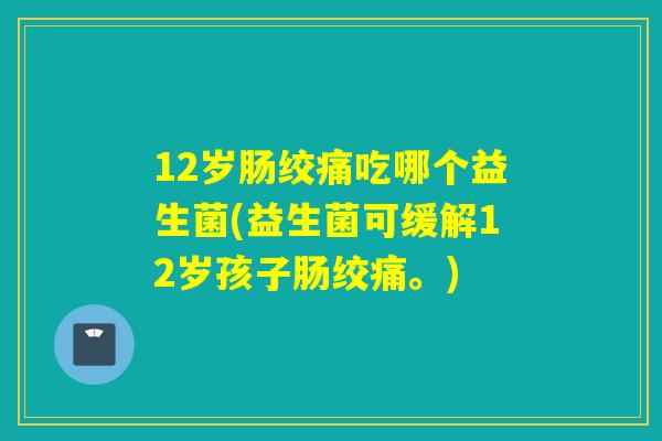 12岁肠绞痛吃哪个益生菌(益生菌可缓解12岁孩子肠绞痛。) 12岁肠绞痛吃哪个益生菌(益生菌可缓解12岁孩子肠绞痛。)