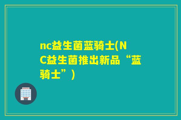 nc益生菌蓝骑士(NC益生菌推出新品“蓝骑士”)