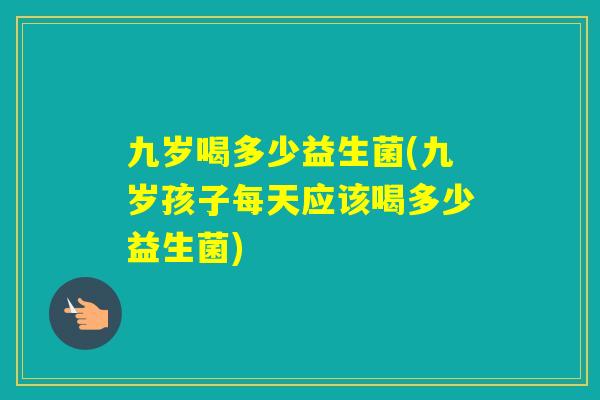 九岁喝多少益生菌(九岁孩子每天应该喝多少益生菌)