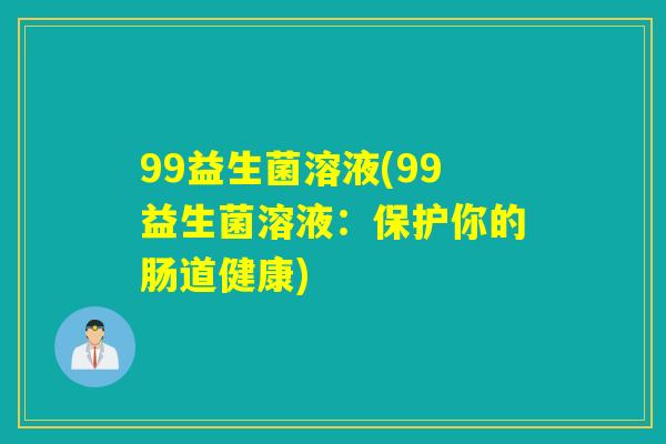 99益生菌溶液(99益生菌溶液:保护你的肠道健康) 99益生菌溶液(99益生菌溶液:保护你的肠道健康)