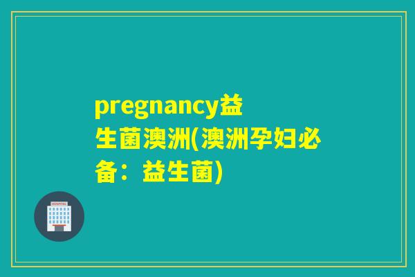 pregnancy益生菌澳洲(澳洲孕妇必备：益生菌)