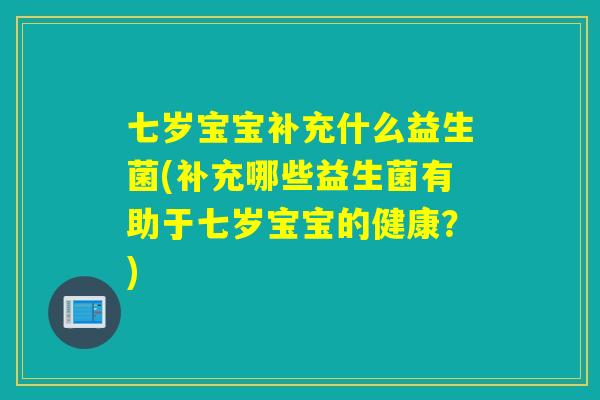七岁宝宝补充什么益生菌(补充哪些益生菌有助于七岁宝宝的健康?) 七岁宝宝补充什么益生菌(补充哪些益生菌有助于七岁宝宝的健康?)