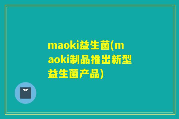 maoki益生菌(maoki制品推出新型益生菌产品)