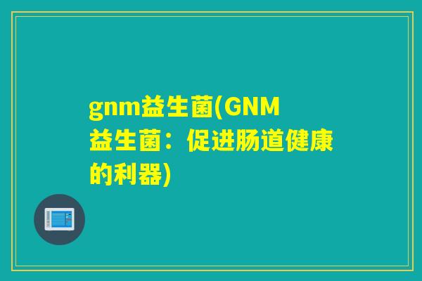 gnm益生菌(GNM益生菌：促进肠道健康的利器)