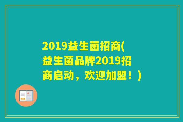 2019益生菌招商(益生菌品牌2019招商启动，欢迎加盟！)
