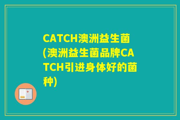 CATCH澳洲益生菌(澳洲益生菌品牌CATCH引进身体好的菌种) CATCH澳洲益生菌(澳洲益生菌品牌CATCH引进身体好的菌种)