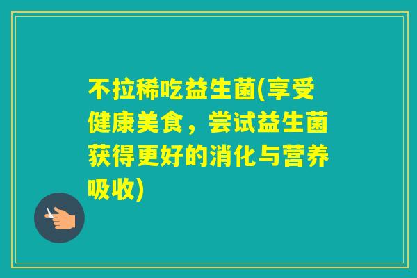 不拉稀吃益生菌(享受健康美食,尝试益生菌获得更好的消化与营养吸收) 不拉稀吃益生菌(享受健康美食,尝试益生菌获得更好的消化与营养吸收)