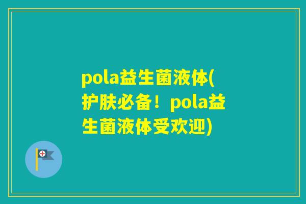 pola益生菌液体(护肤必备！pola益生菌液体受欢迎)