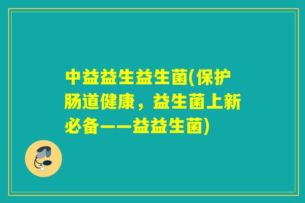 中益益生益生菌(保护肠道健康，益生菌上新必备——益益生菌)