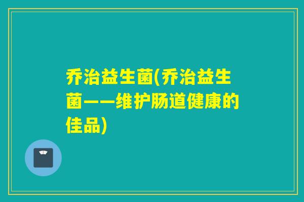 乔益生菌(乔益生菌——维护肠道健康的佳品)