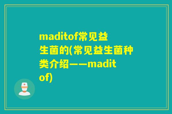 maditof常见益生菌的(常见益生菌种类介绍——maditof)