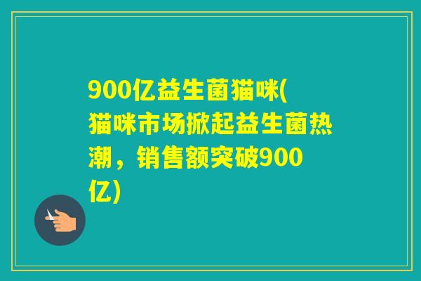 900亿益生菌猫咪(猫咪市场掀起益生菌热潮，销售额突破900亿)