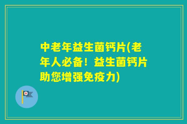 中老年益生菌钙片(老年人必备！益生菌钙片助您增强力)