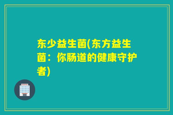 东少益生菌(东方益生菌：你肠道的健康守护者)