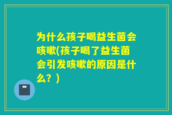 为什么孩子喝益生菌会(孩子喝了益生菌会引发的原因是什么？)