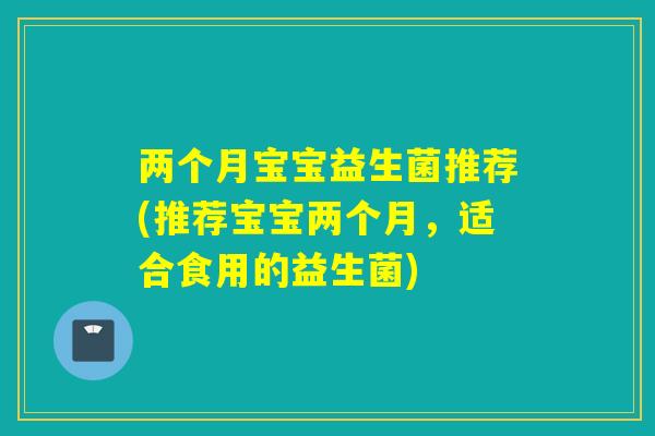 两个月宝宝益生菌推荐(推荐宝宝两个月，适合食用的益生菌)