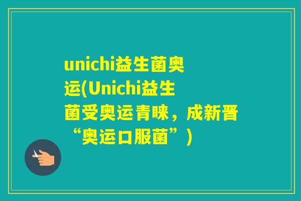 unichi益生菌奥运(Unichi益生菌受奥运青睐，成新晋“奥运口服菌”)