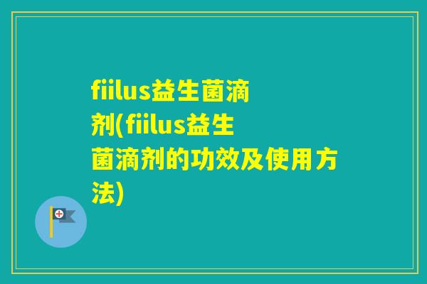fiilus益生菌滴剂(fiilus益生菌滴剂的功效及使用方法)