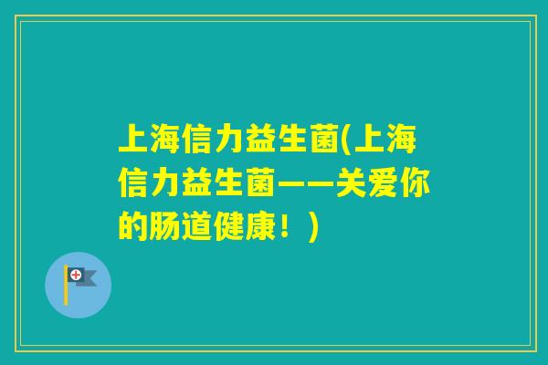 上海信力益生菌(上海信力益生菌——关爱你的肠道健康！)