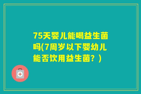 75天婴儿能喝益生菌吗(7周岁以下婴幼儿能否饮用益生菌？)