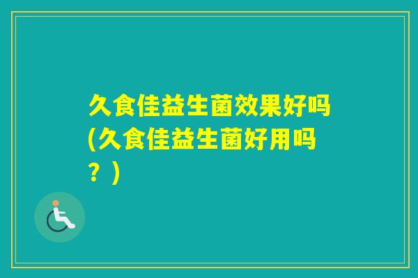 久食佳益生菌效果好吗(久食佳益生菌好用吗？)