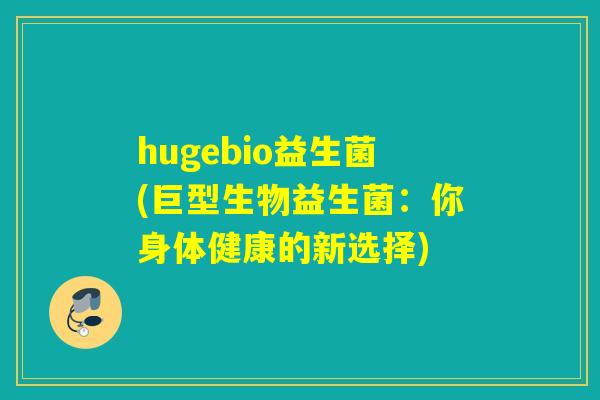 hugebio益生菌(巨型生物益生菌：你身体健康的新选择)