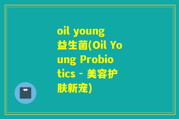 oil young 益生菌(Oil Young Probiotics - 美容护肤新宠)