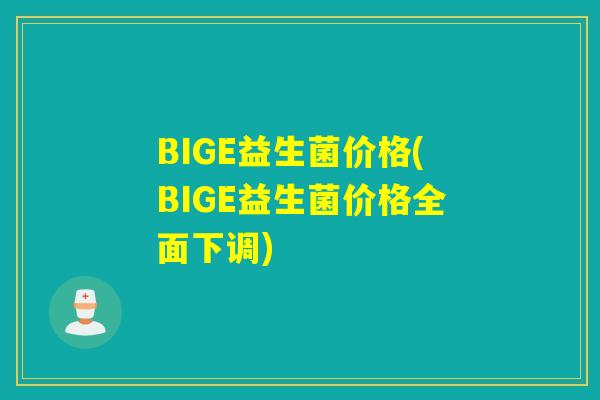 BIGE益生菌价格(BIGE益生菌价格全面下调)