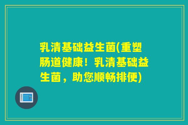 乳清基础益生菌(重塑肠道健康！乳清基础益生菌，助您顺畅排便)