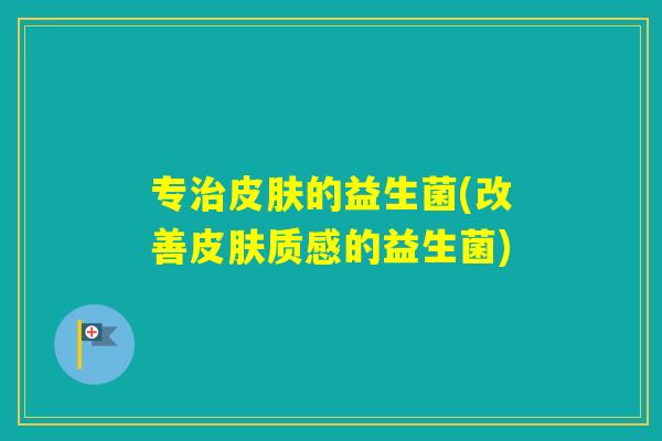 专的益生菌(改善质感的益生菌)