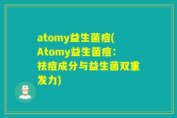 atomy益生菌痘(Atomy益生菌痘：祛痘成分与益生菌双重发力)