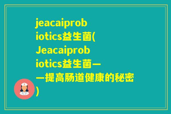 jeacaiprobiotics益生菌(Jeacaiprobiotics益生菌——提高肠道健康的秘密)