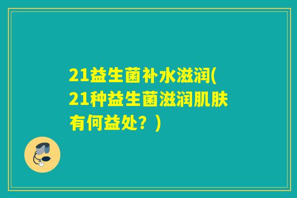 21益生菌补水滋润(21种益生菌滋润有何益处？)