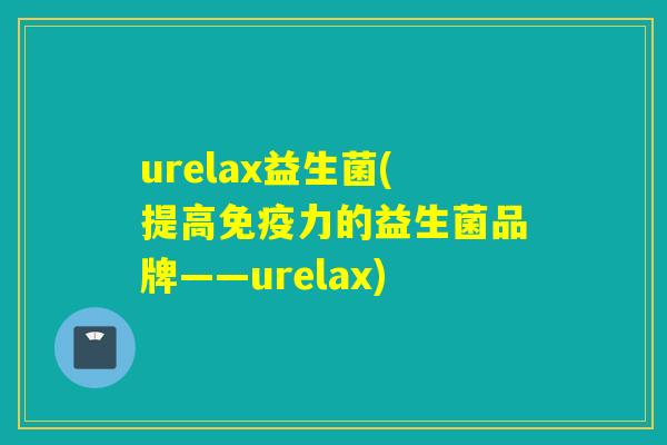 urelax益生菌(提高力的益生菌品牌——urelax)
