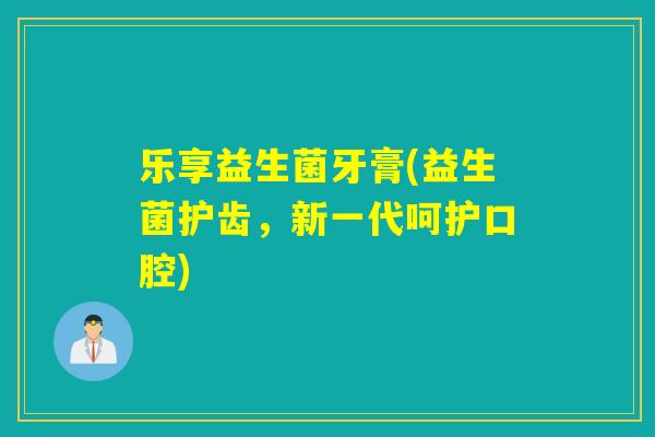 乐享益生菌牙膏(益生菌护齿，新一代呵护口腔)