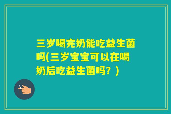 三岁喝完奶能吃益生菌吗(三岁宝宝可以在喝奶后吃益生菌吗？)