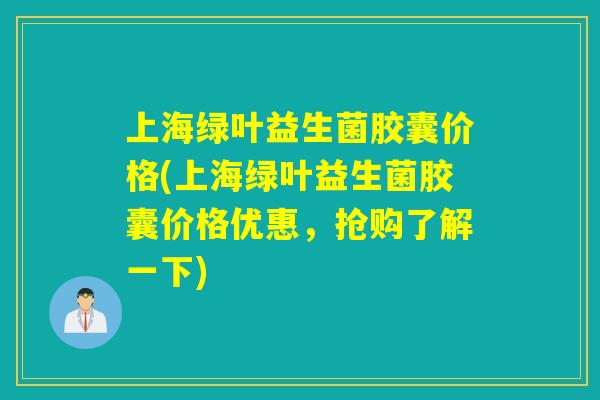上海绿叶益生菌胶囊价格(上海绿叶益生菌胶囊价格优惠，抢购了解一下)