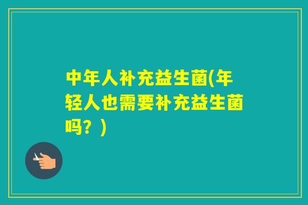 中年人补充益生菌(年轻人也需要补充益生菌吗？)