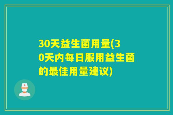 30天益生菌用量(30天内每日服用益生菌的佳用量建议)