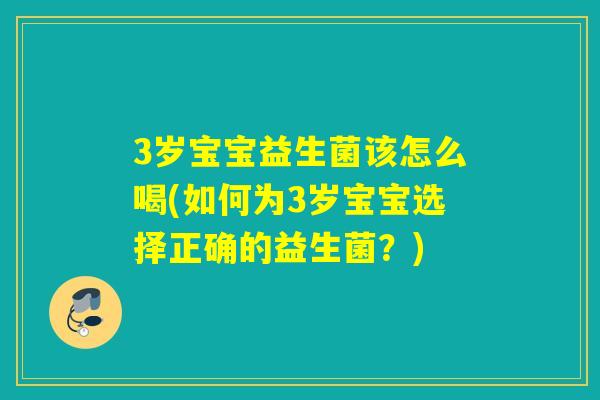 3岁宝宝益生菌该怎么喝(如何为3岁宝宝选择正确的益生菌？)