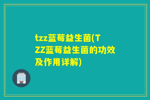 tzz蓝莓益生菌(TZZ蓝莓益生菌的功效及作用详解)