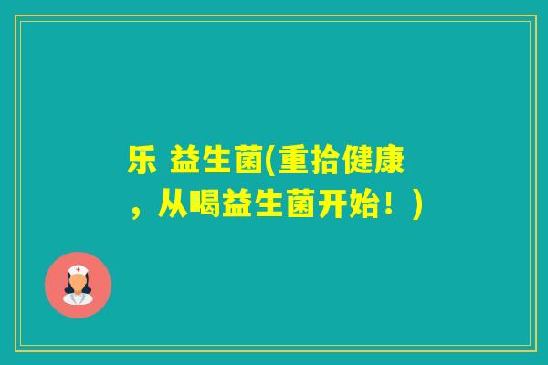 乐 益生菌(重拾健康，从喝益生菌开始！)