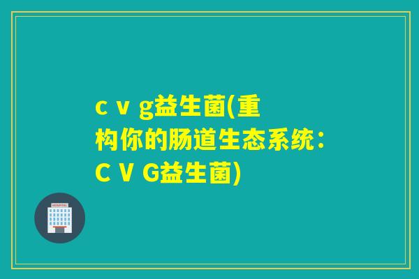 c v g益生菌(重构你的肠道生态系统：C V G益生菌)