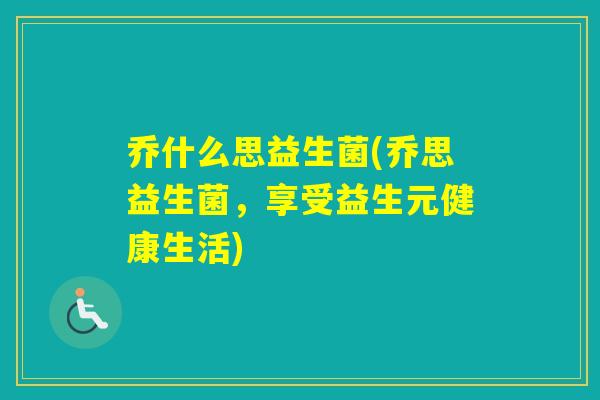 乔什么思益生菌(乔思益生菌，享受益生元健康生活)