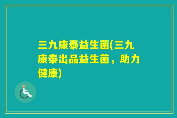 三九康泰益生菌(三九康泰出品益生菌，助力健康)