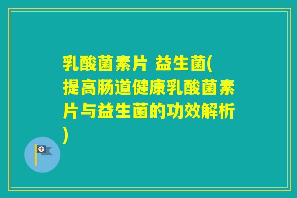 乳酸菌素片 益生菌(提高肠道健康乳酸菌素片与益生菌的功效解析) 乳酸菌素片 益生菌(提高肠道健康乳酸菌素片与益生菌的功效解析)